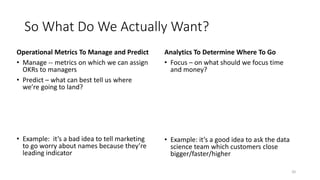 So What Do We Actually Want?
Operational Metrics To Manage and Predict
• Manage -- metrics on which we can assign
OKRs to ...