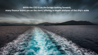 While the CEO is on the bridge looking forward,
many finance teams are on the stern, offering in-depth analyses of the shi...