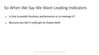 So When We Say We Want Leading Indicators
● Is that to predict business performance or to manage it?
● Because you don’t really get to choose both
18
Dave Kellogg, Creative Commons Attribution, Non Commercial, No Derivatives 4.0 International
 