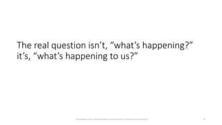 The real question isn’t, “what’s happening?”
it’s, “what’s happening to us?”
9
Dave Kellogg, Creative Commons Attribution, Non Commercial, No Derivatives 4.0 International
 