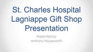 St. Charles Hospital
Lagniappe Gift Shop
Presentation
Presented by
Anthony Houseworth
 