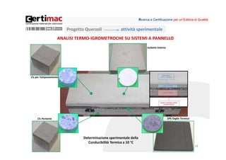 Ricerca e Certificazione per un’Edilizia di Qualità


                       Progetto Querzoli             attività sperimentale
                   ANALISI TERMO‐IGROMETROCHE SU SISTEMI A PANNELLO
                                                                      Isolante Interno




Cls per Tamponamento




    Cls Portante                                                                         EPS Taglio Termico




                               Determinazione sperimentale della 
                                  Conducibilità Termica a 10 °C
                                                                                                              18
 