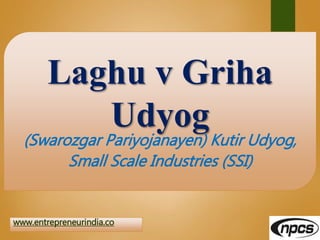 www.entrepreneurindia.co
Laghu v Griha
Udyog
(Swarozgar Pariyojanayen) Kutir Udyog,
Small Scale Industries (SSI)
 