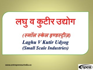 www.entrepreneurindia.co
लघु व कु टीर उद्योग
(स्मॉल स्के ल इण्डस्रीज़)
Laghu V Kutir Udyog
(Small Scale Industries)
 