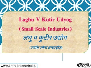 Laghu V Kutir Udyog
(Small Scale Industries)
लघु व कु टीर उद्योग
(स्मॉल स्के ल इण्डस्रीज़)
www.entrepreneurindia.
 
