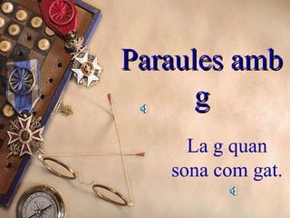 Paraules amb
g
La g quan
sona com gat.

 