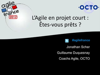 L’Agile en projet court :
   Êtes-vous prêts ?

                   #agilefrance

                Jonathan Scher
           Guillaume Duquesnay
            Coachs Agile, OCTO
 