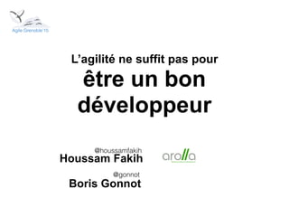 L’agilité ne suffit pas pour
être un bon
développeur
Houssam Fakih
@houssamfakih
@gonnot
Boris Gonnot
Agile Grenoble’15
 