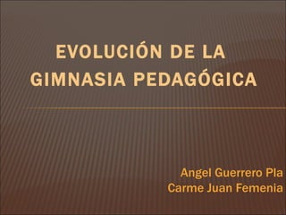 EVOLUCIÓN DE LA
GIMNASIA PEDAGÓGICA



             Angel Guerrero Pla
           Carme Juan Femenia
 