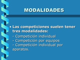 MODALIDADES Las competiciones suelen tener tres modalidades:  - Competición individual - Competición por equipos  - Competición individual por aparatos. 