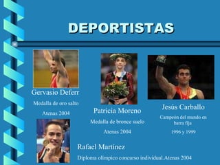 DEPORTISTAS Gervasio Deferr Medalla de oro salto Atenas 2004 Jesús Carballo Campeón del mundo en barra fija  1996 y 1999 Patricia Moreno Medalla de bronce suelo Atenas 2004 Rafael Martínez Diploma olímpico concurso individual.Atenas 2004 