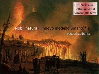 Nobil natura (il nuovo modello umano)* e
social catena
Cfr. Nietzsche,
l’oltreuomo e il
tornare alla terra
Nelle note una
intervista a
E.Severino25
 