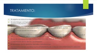 TRATAMIENTO: 
 El objetivo es reducir la inflamación. 
 El odontólogo o el higienista oral le harán una limpieza de los dientes. Ellos pueden emplear 
diversos instrumentos para aflojar y remover los depósitos de los dientes. 
 Es necesaria una higiene oral cuidadosa después de una limpieza dental profesional. El odontólogo 
o el higienista oral le mostrarán a usted cómo cepillarse y usar la seda dental. 
 El odontólogo puede recomendar: 
 Hacerse una limpieza dental profesional, además del cepillado y uso de la seda dental dos veces al 
año o con más frecuencia para casos graves de enfermedad periodontal. 
 El uso de enjuagues bucales antibacterianos u otro tipo de ayudas. 
 La reparación de los dientes desalineados. 
 El reemplazo de los aparatos dentales y ortodóncicos. 
 De la misma manera, se debe hacer el tratamiento de cualquier otra enfermedad o afección 
conexa 
 