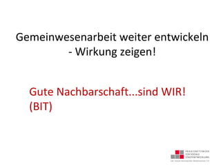 Gemeinwesenarbeit weiter entwickeln
- Wirkung zeigen!
Gute Nachbarschaft...sind WIR!
(BIT)
 