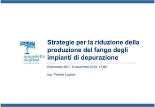 Strategie per la riduzione della
produzione del fango degli
impianti di depurazione
Ecomondo 2019, 5 novembre 2019, 17.00
Ing. Piervito Lagioia
 