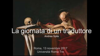 La giornata di un traduttore
Andrea Spila
Roma, 13 novembre 2017
Università Roma Tre
 