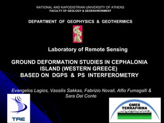 NATIONAL AND KAPODISTRIAN UNIVERSITY OF ATHENS FACULTY OF GEOLOGY & GEOENVIRONMENT DEPARTMENT  OF  GEOPHYSICS  &  GEOTHERMICS Laboratory of Remote Sensing GROUND DEFORMATION STUDIES IN CEPHALONIA ISLAND (WESTERN GREECE)  BASED ON  DGPS  &  PS  INTERFEROMETRY Evangelos Lagios, Vassilis Sakkas, Fabrizio Novali, Alfio Fumagalli & Sara Del Conte   