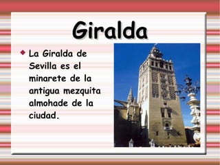 Giralda
   La Giralda de
    Sevilla es el
    minarete de la
    antigua mezquita
    almohade de la
    ciudad.
 