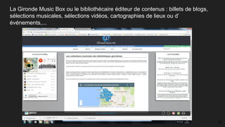La Gironde Music Box ou le bibliothécaire éditeur de contenus : billets de blogs,
sélections musicales, sélections vidéos, cartographies de lieux ou d’
événements,...
13
 