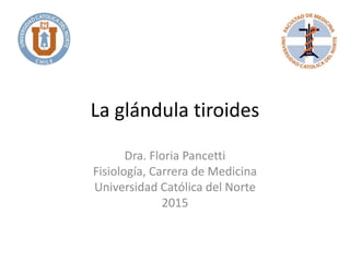La glándula tiroides
Dra. Floria Pancetti
Fisiología, Carrera de Medicina
Universidad Católica del Norte
2015
 