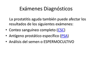 Exámenes Diagnósticos
La prostatitis aguda también puede afectar los
resultados de los siguientes exámenes:
• Conteo sanguíneo completo (CSC)
• Antígeno prostático específico (PSA)
• Análisis del semen o ESPERMOCULTIVO
 