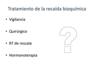 Tratamiento de la recaída bioquímica
• Vigilancia
• Quirúrgico
• RT de rescate
• Hormonoterapia
 