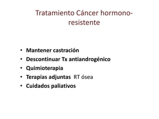 Tratamiento Cáncer hormono-
resistente
• Mantener castración
• Descontinuar Tx antiandrogénico
• Quimioterapia
• Terapias adjuntas RT ósea
• Cuidados paliativos
 