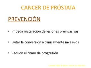 CANCER DE PRÓSTATA
PREVENCIÓN
• Impedir instalación de lesiones preinvasivas
• Evitar la conversión a clínicamente invasivos
• Reducir el ritmo de progresión
Campbell. 2005. 8ª edición. Tomo 4. pp. 3290-3311.
 