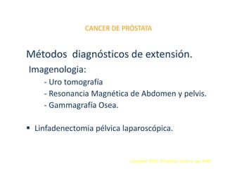 CANCER DE PRÓSTATA
Métodos diagnósticos de extensión.
Imagenologia:
- Uro tomografía
- Resonancia Magnética de Abdomen y pelvis.
- Gammagrafía Osea.
 Linfadenectomia pélvica laparoscópica.
Campbell. 2005. 8ª edición. Tomo 4. pp. 3348
 