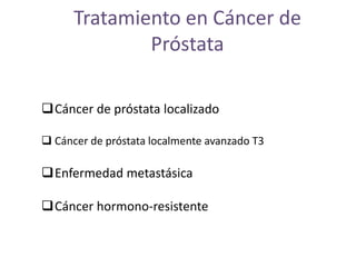 Tratamiento en Cáncer de
Próstata
Cáncer de próstata localizado
 Cáncer de próstata localmente avanzado T3
Enfermedad metastásica
Cáncer hormono-resistente
 