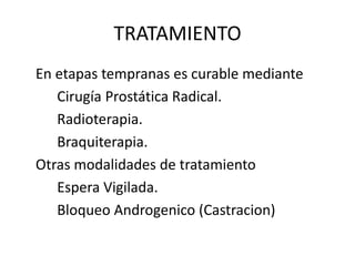 TRATAMIENTO
En etapas tempranas es curable mediante
Cirugía Prostática Radical.
Radioterapia.
Braquiterapia.
Otras modalidades de tratamiento
Espera Vigilada.
Bloqueo Androgenico (Castracion)
 