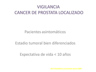 VIGILANCIA
CANCER DE PROSTATA LOCALIZADO
Pacientes asintomáticos
Estadio tumoral bien diferenciados
Expectativa de vida < 10 años
AU A Guidelines on prostate cancer.2007
 