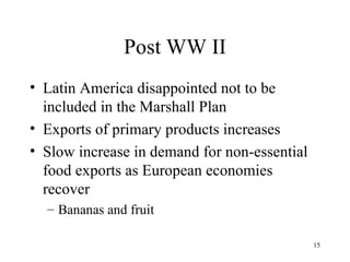 Post WW II Latin America disappointed not to be included in the Marshall Plan Exports of primary products increases Slow increase in demand for non-essential food exports as European economies recover Bananas and fruit 