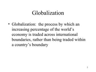 Globalization Globalization:  the process by which an increasing percentage of the world’s economy is traded across international boundaries, rather than being traded within a country’s boundary 