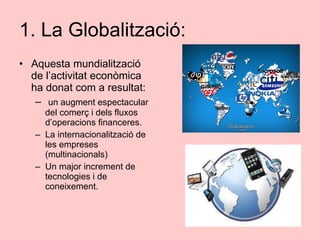 1. La Globalització: <ul><li>Aquesta mundialització de l’activitat econòmica ha donat com a resultat: </li></ul><ul><ul><l...