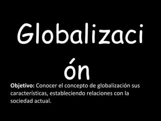 Globalización  Objetivo:  Conocer el concepto de globalización sus características, estableciendo relaciones con la sociedad actual. 