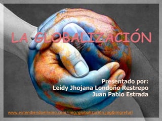 LA GLOBALIZACIÓN  Presentado por: LeidyJhojana Londoño Restrepo Juan Pablo Estrada www.extendiendoelreino.com/img/globalizacion.jpg&imgrefurl 