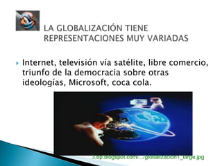 LA GLOBALIZACIÓN TIENE REPRESENTACIONES MUY VARIADAS Internet, televisión vía satélite, libre comercio, triunfo de la democracia sobre otras ideologías, Microsoft, coca cola.3.bp.blogspot.com/.../globalizacion1_large.jpg