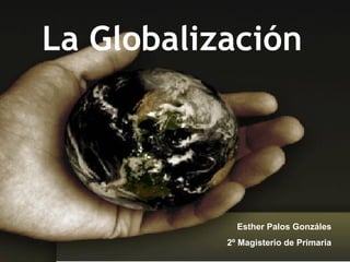 La Globalización Esther Palos Gonzáles 2º Magisterio de Primaria 