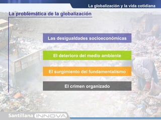 La globalización y la vida cotidiana Las desigualdades socioeconómicas  El deterioro del medio ambiente El surgimiento del fundamentalismo El crimen organizado La problemática de la globalización 
