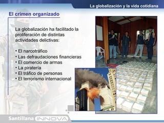 La globalización ha facilitado la proliferación de distintas actividades delictivas: El narcotráfico La globalización y la vida cotidiana Las defraudaciones financieras El comercio de armas La piratería El tráfico de personas El terrorismo internacional El crimen organizado 