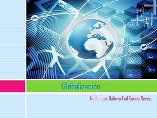 Globalización
         Hecho por: Dabnya Enif García Reyes.
 