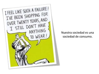Nuestra sociedad es una
 sociedad de consumo.
 