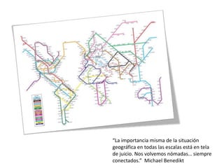 “La importancia misma de la situación
geográfica en todas las escalas está en tela
de juicio. Nos volvemos nómadas… siempre
conectados.” Michael Benedikt
 