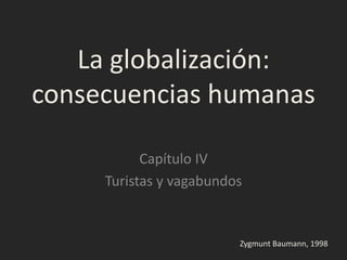 La globalización:
consecuencias humanas

           Capítulo IV
     Turistas y vagabundos


                         Zygmunt Baumann, 1998
 