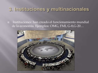    Instituciones: han creado el funcionamiento mundial
    de la economía. Ejemplos: OMG, FMI, G-8,G-20…
 