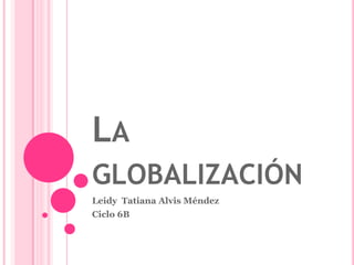 LA
GLOBALIZACIÓN
Leidy Tatiana Alvis Méndez
Ciclo 6B
 