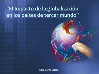 "El Impacto de la globalización
en los países de tercer mundo"
Hilda Berna Valero
 