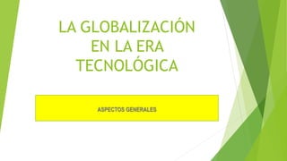 LA GLOBALIZACIÓN 
EN LA ERA 
TECNOLÓGICA 
ASPECTOS GENERALES 
 