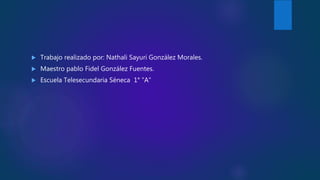  Trabajo realizado por: Nathali Sayuri González Morales.
 Maestro pablo Fidel González Fuentes.
 Escuela Telesecundaria Séneca 1° ”A”
 